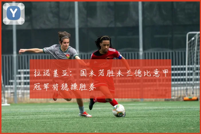 拉诺基亚：国米若胜米兰德比意甲冠军将稳操胜券