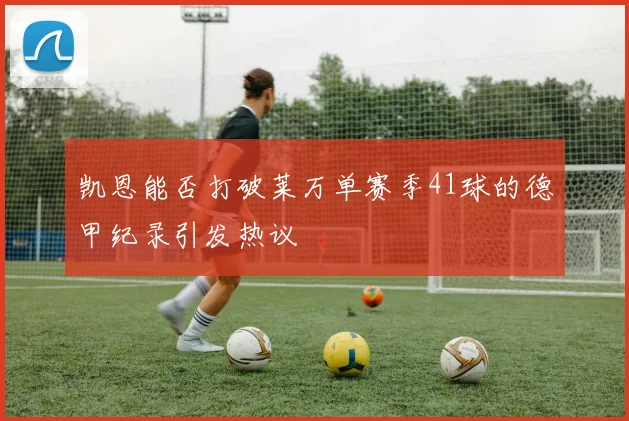 凯恩能否打破莱万单赛季41球的德甲纪录引发热议