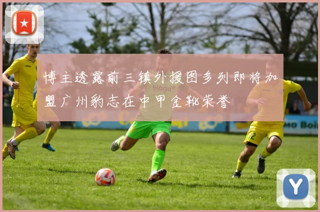 博主透露前三镇外援图多列即将加盟广州豹志在中甲金靴荣誉