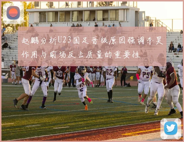 赵鹏分析U23国足晋级原因强调李昊作用与前场反击质量的重要性