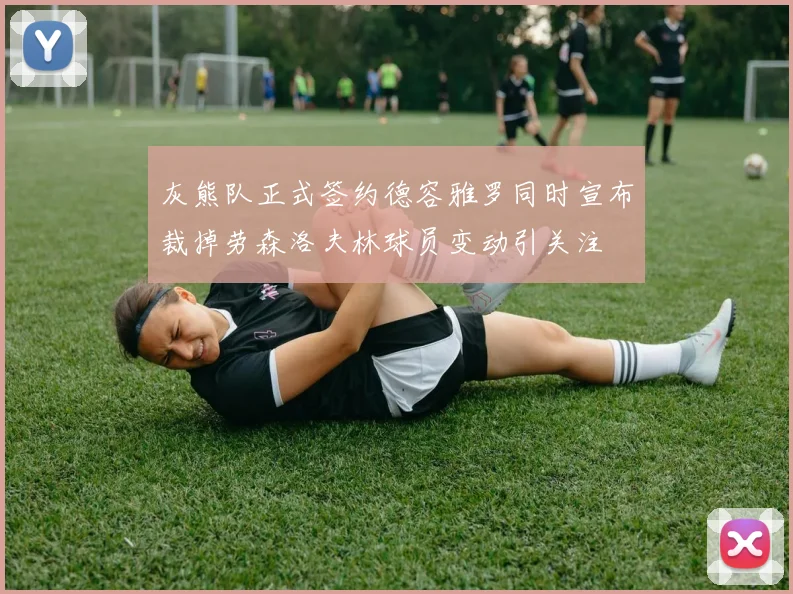 灰熊队正式签约德容雅罗同时宣布裁掉劳森洛夫林球员变动引关注